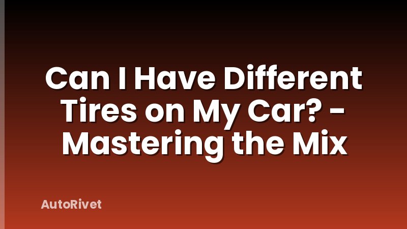 Can I Have Different Tires on My Car? - Mastering the Mix