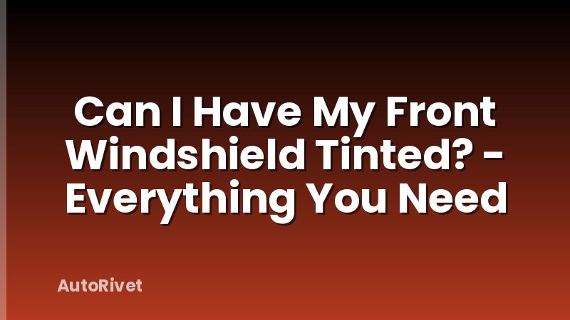 Can I Have My Front Windshield Tinted? - Everything You Need