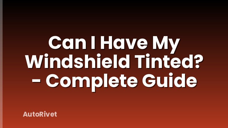 Can I Have My Windshield Tinted? - Complete Guide
