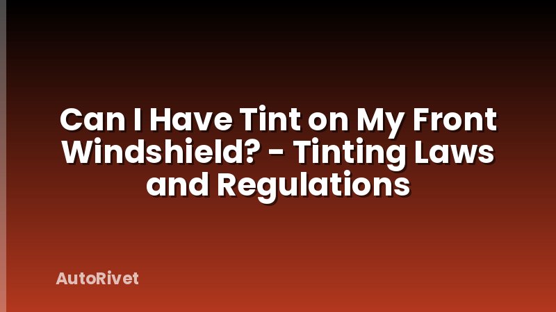 Can I Have Tint on My Front Windshield? - Tinting Laws and Regulations