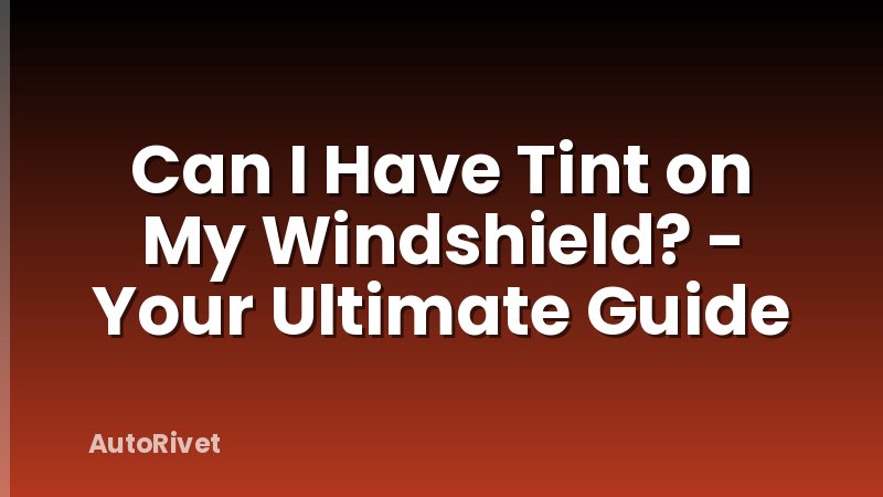 Can I Have Tint on My Windshield? - Your Ultimate Guide