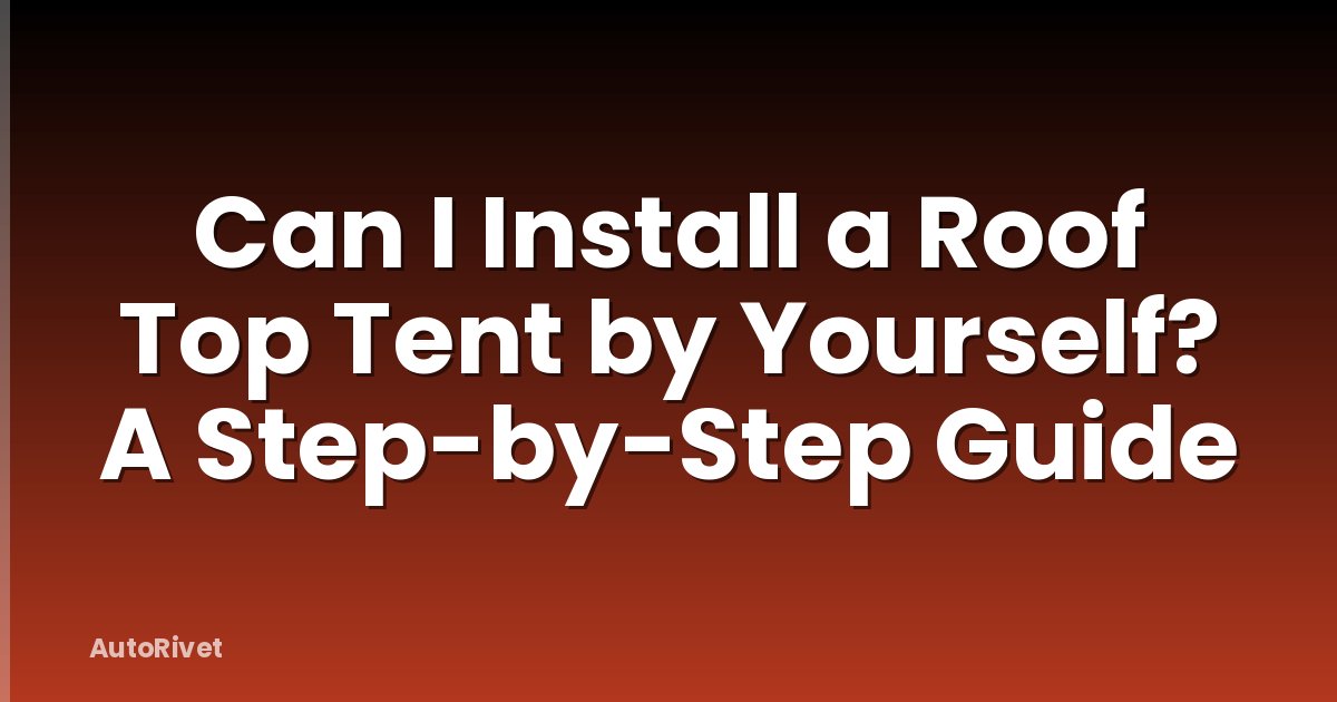 Can I Install a Roof Top Tent by Yourself? A Step-by-Step Guide
