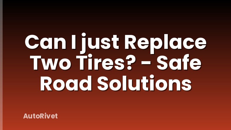 Can I just Replace Two Tires? - Safe Road Solutions