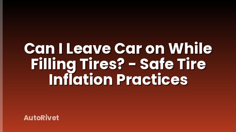 Can I Leave Car on While Filling Tires? - Safe Tire Inflation Practices