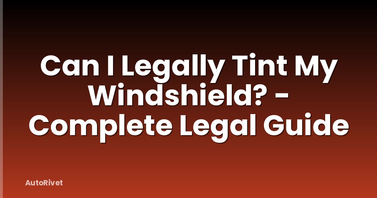 Can I Legally Tint My Windshield? - Complete Legal Guide