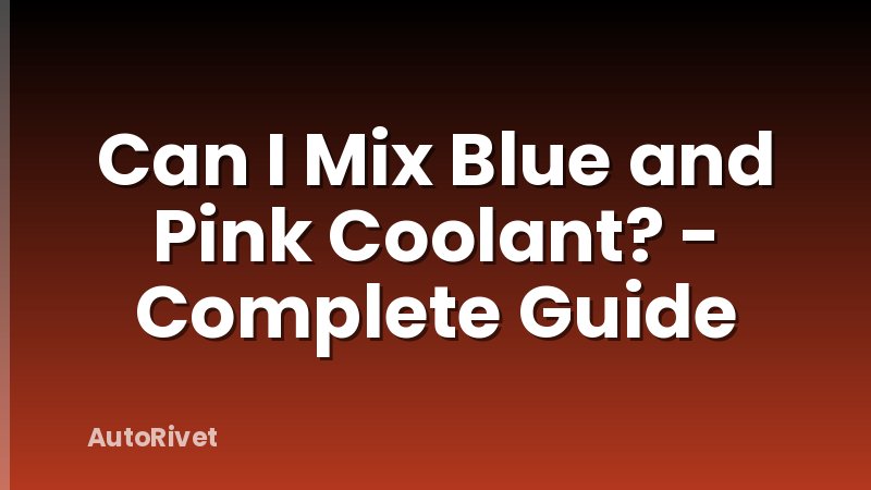 Can I Mix Blue and Pink Coolant? - Complete Guide