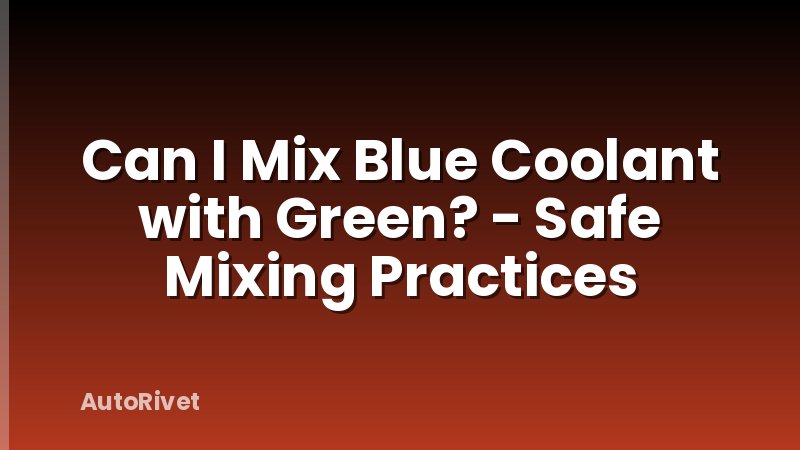 Can I Mix Blue Coolant with Green? - Safe Mixing Practices