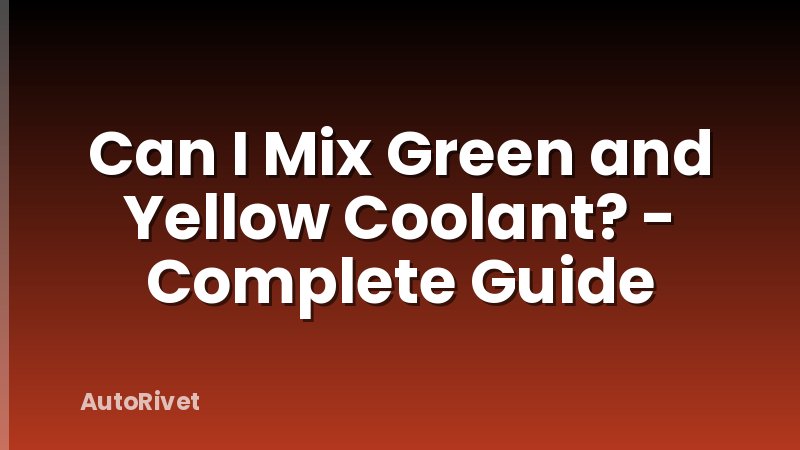 Can I Mix Green and Yellow Coolant? - Complete Guide