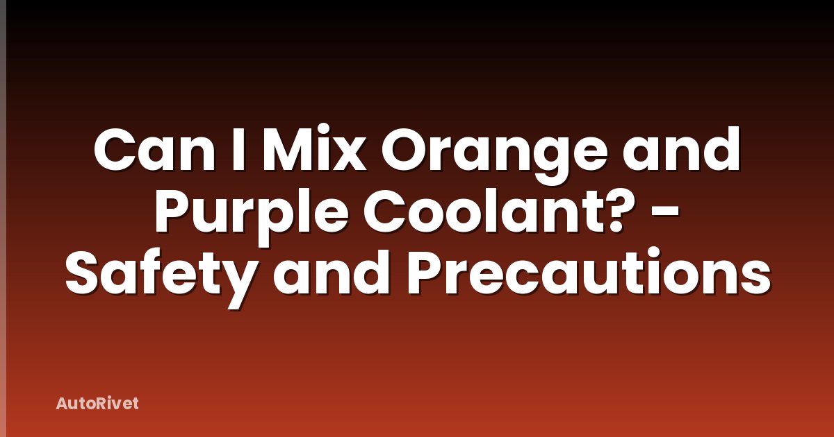 Can I Mix Orange and Purple Coolant? - Safety and Precautions