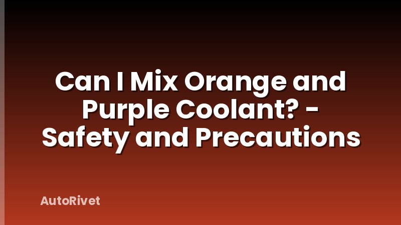 Can I Mix Orange and Purple Coolant? - Safety and Precautions