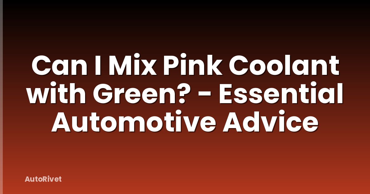 Can I Mix Pink Coolant with Green? - Essential Automotive Advice