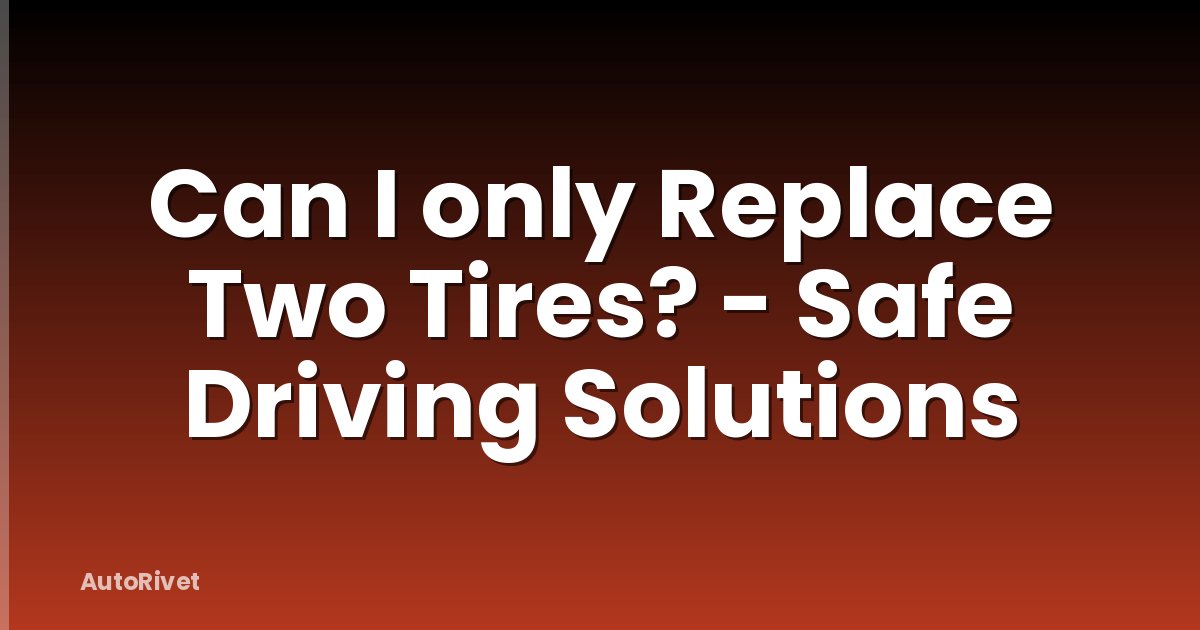 Can I only Replace Two Tires? - Safe Driving Solutions