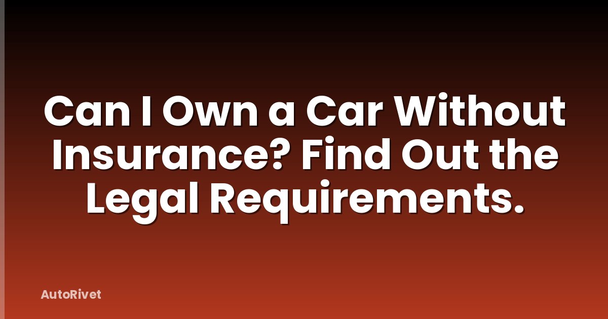 Can I Own a Car Without Insurance? Find Out the Legal Requirements.