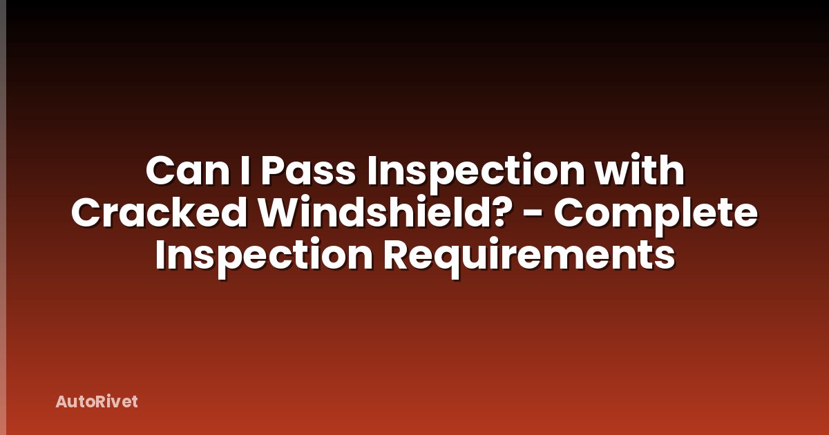 Can I Pass Inspection with Cracked Windshield? - Complete Inspection Requirements