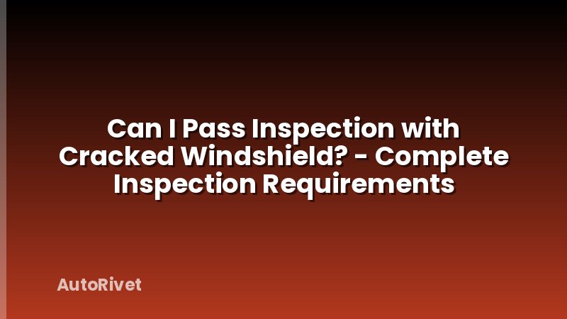 Can I Pass Inspection with Cracked Windshield? - Complete Inspection Requirements