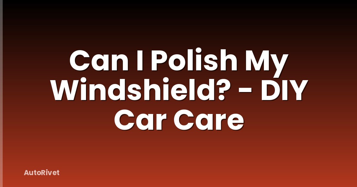 Can I Polish My Windshield? - DIY Car Care