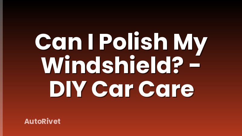 Can I Polish My Windshield? - DIY Car Care