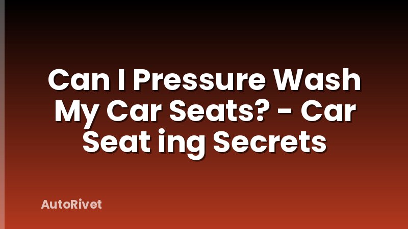 Can I Pressure Wash My Car Seats? - Car Seat ing Secrets