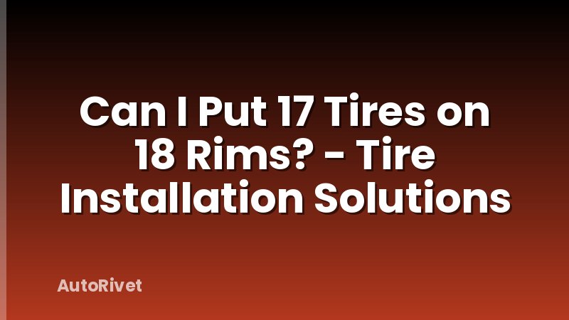 Can I Put 17 Tires on 18 Rims? - Tire Installation Solutions