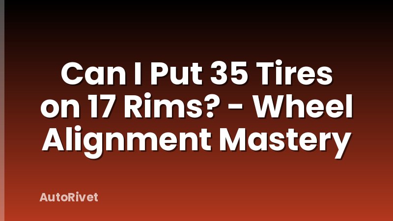 Can I Put 35 Tires on 17 Rims? - Wheel Alignment Mastery
