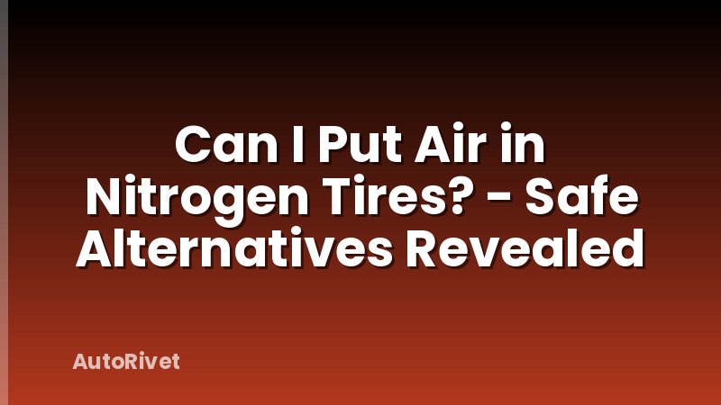 Can I Put Air in Nitrogen Tires? - Safe Alternatives Revealed
