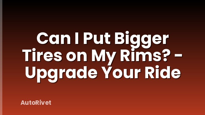 Can I Put Bigger Tires on My Rims? - Upgrade Your Ride