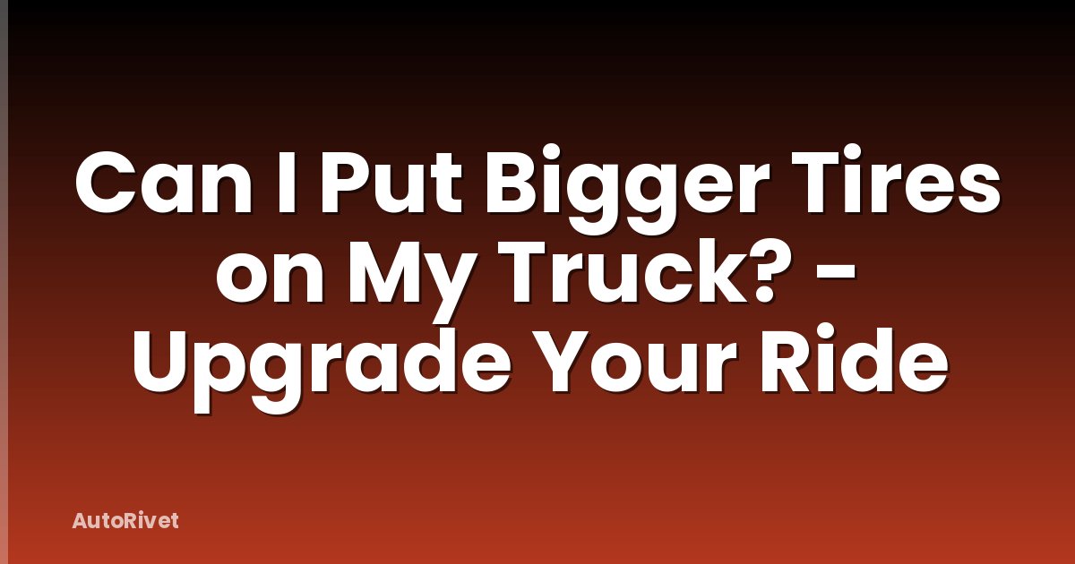 Can I Put Bigger Tires on My Truck? - Upgrade Your Ride