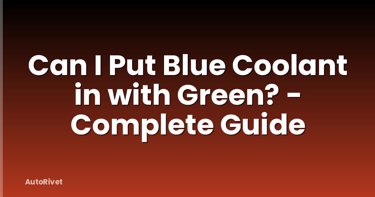 Can I Put Blue Coolant in with Green? - Complete Guide