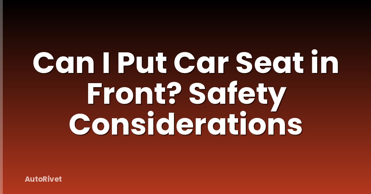 Can I Put Car Seat in Front? Safety Considerations