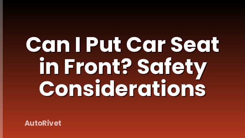 Can I Put Car Seat in Front? Safety Considerations