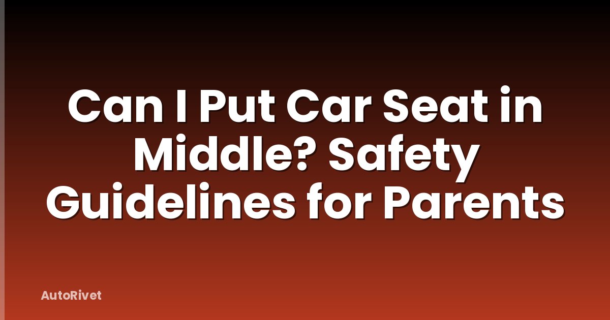 Can I Put Car Seat in Middle? Safety Guidelines for Parents