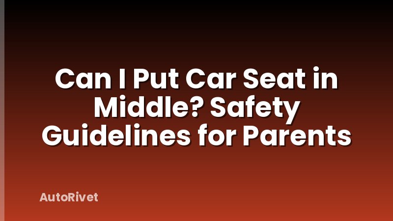 Can I Put Car Seat in Middle? Safety Guidelines for Parents
