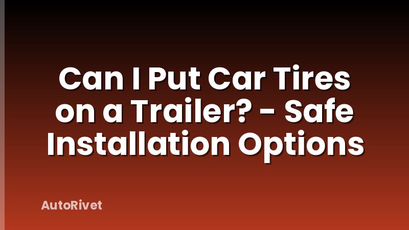 Can I Put Car Tires on a Trailer? - Safe Installation Options