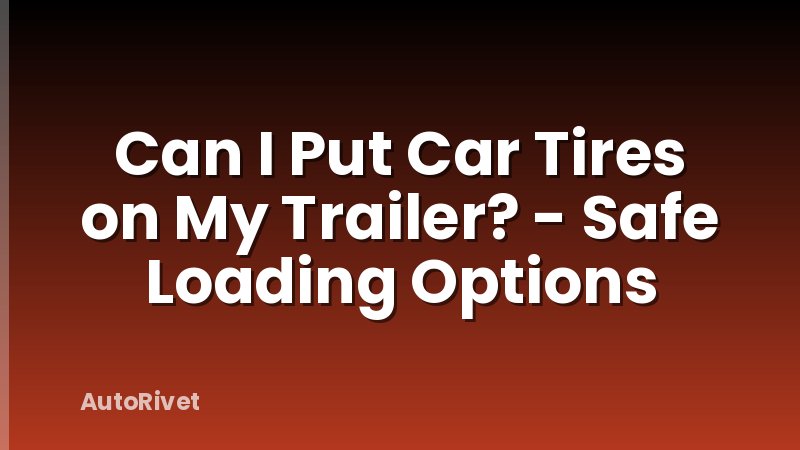 Can I Put Car Tires on My Trailer? - Safe Loading Options