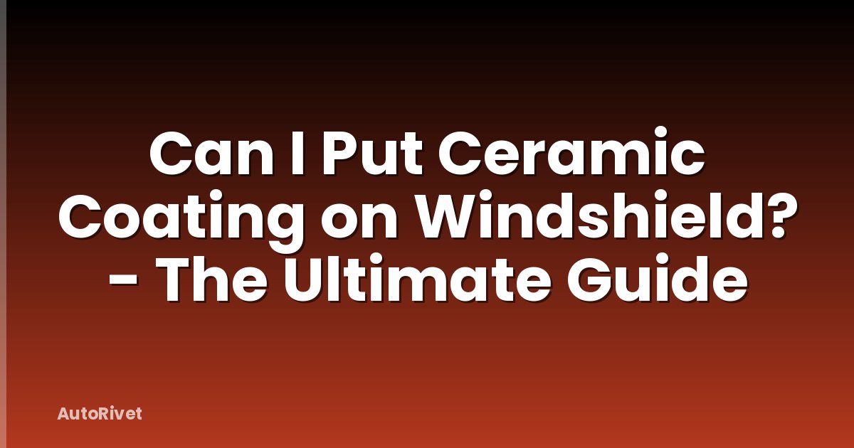 Can I Put Ceramic Coating on Windshield? - The Ultimate Guide