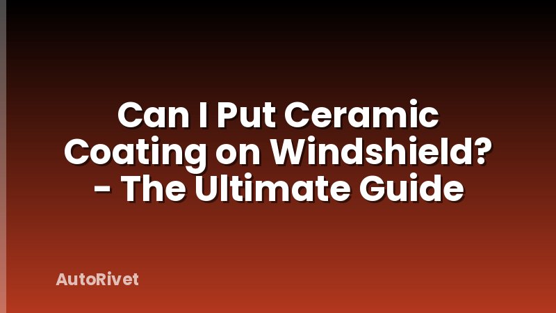 Can I Put Ceramic Coating on Windshield? - The Ultimate Guide