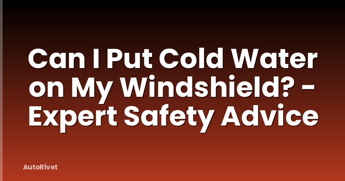 Can I Put Cold Water on My Windshield? - Expert Safety Advice
