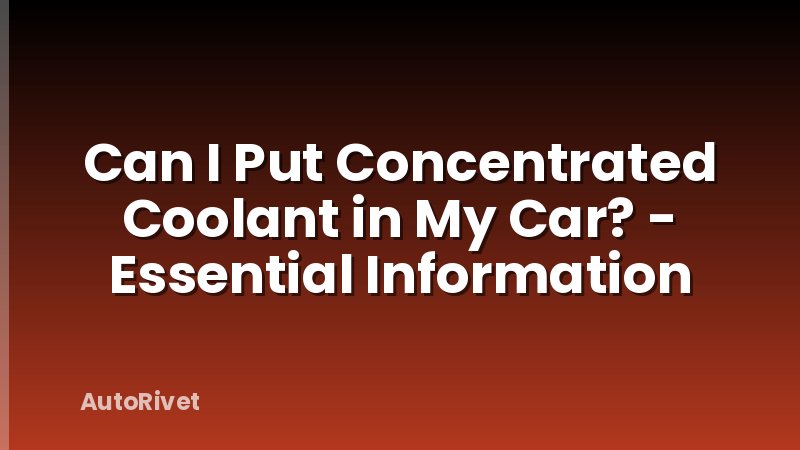 Can I Put Concentrated Coolant in My Car? - Essential Information