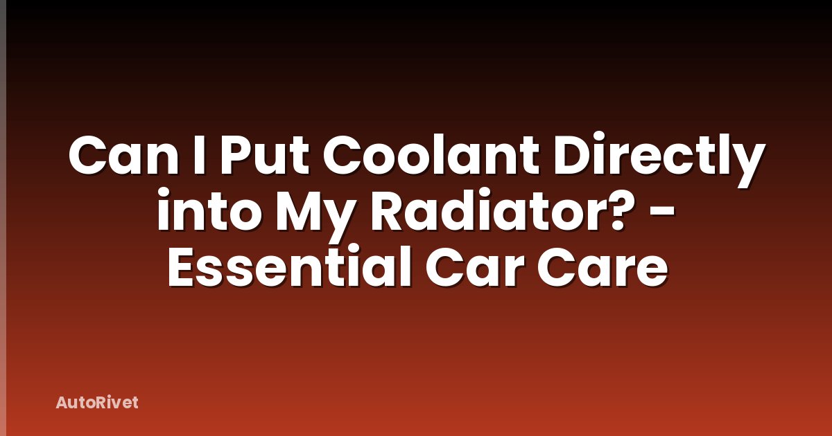 Can I Put Coolant Directly into My Radiator? - Essential Car Care