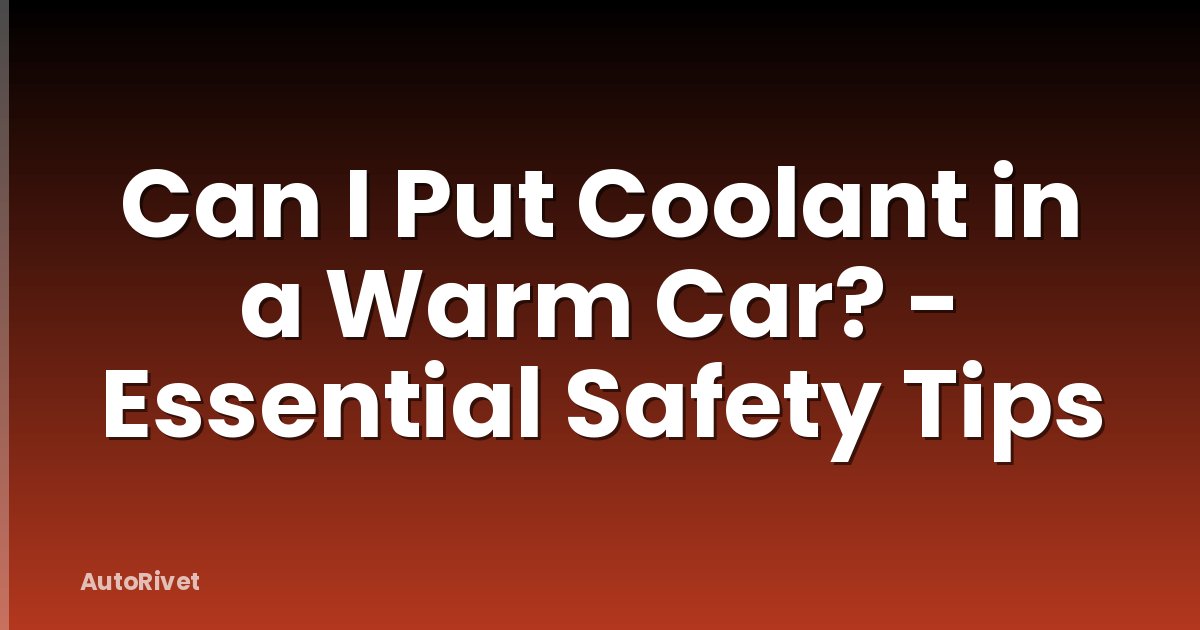 Can I Put Coolant in a Warm Car? - Essential Safety Tips