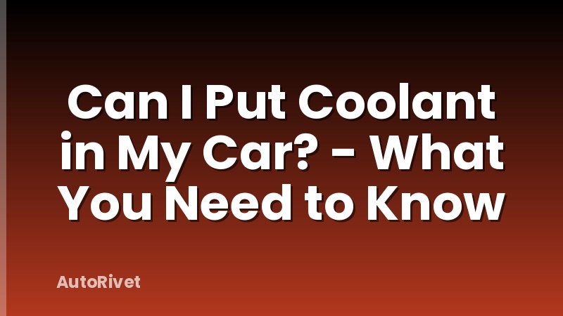 Can I Put Coolant in My Car? - What You Need to Know