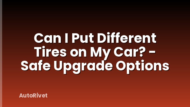 Can I Put Different Tires on My Car? - Safe Upgrade Options