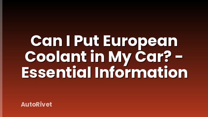 Can I Put European Coolant in My Car? - Essential Information