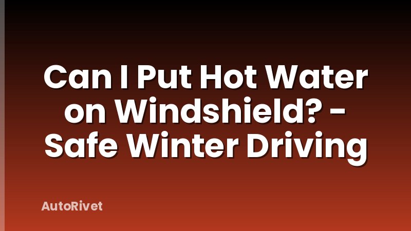 Can I Put Hot Water on Windshield? - Safe Winter Driving
