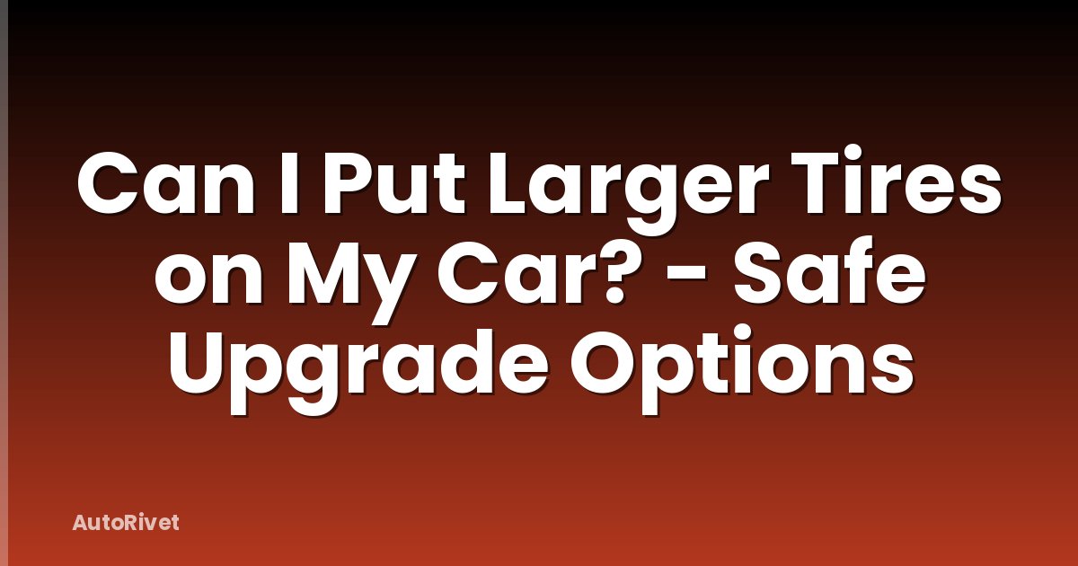 Can I Put Larger Tires on My Car? - Safe Upgrade Options