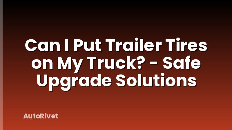 Can I Put Trailer Tires on My Truck? - Safe Upgrade Solutions