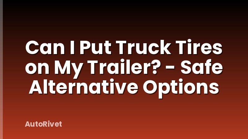 Can I Put Truck Tires on My Trailer? - Safe Alternative Options