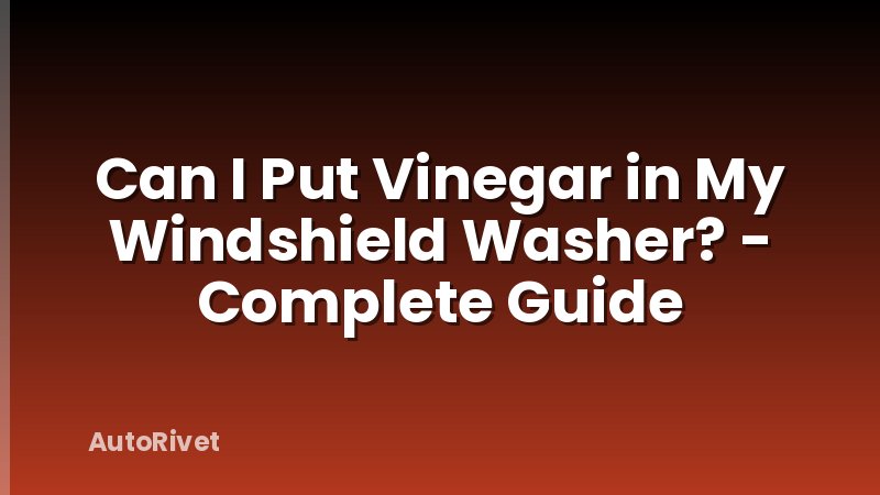 Can I Put Vinegar in My Windshield Washer? - Complete Guide