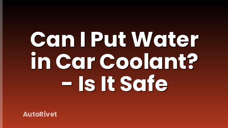 Can I Put Water in Car Coolant? - Is It Safe