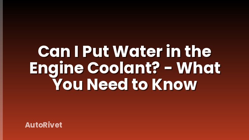 Can I Put Water in the Engine Coolant? - What You Need to Know